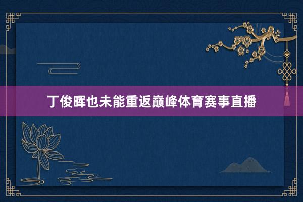 丁俊晖也未能重返巅峰体育赛事直播