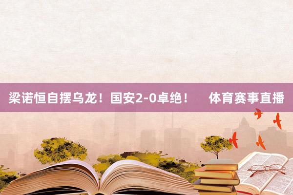 梁诺恒自摆乌龙！国安2-0卓绝！    体育赛事直播