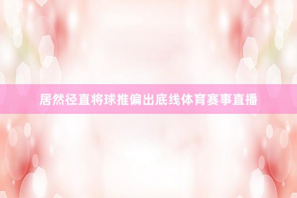 居然径直将球推偏出底线体育赛事直播