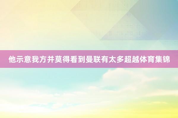 他示意我方并莫得看到曼联有太多超越体育集锦