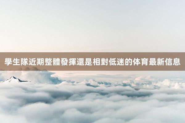 學生隊近期整體發揮還是相對低迷的体育最新信息