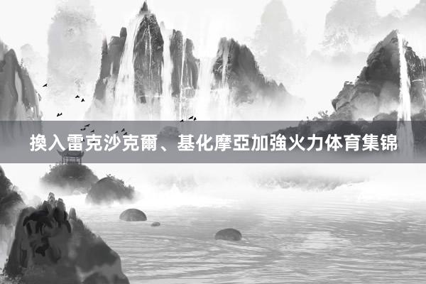 換入雷克沙克爾、基化摩亞加強火力体育集锦