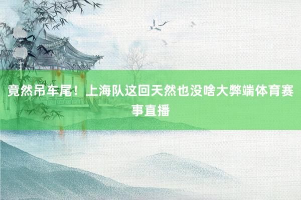 竟然吊车尾！上海队这回天然也没啥大弊端体育赛事直播
