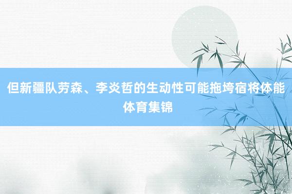 但新疆队劳森、李炎哲的生动性可能拖垮宿将体能 体育集锦