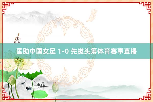 匡助中国女足 1-0 先拔头筹体育赛事直播