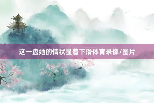 这一盘她的情状显着下滑体育录像/图片
