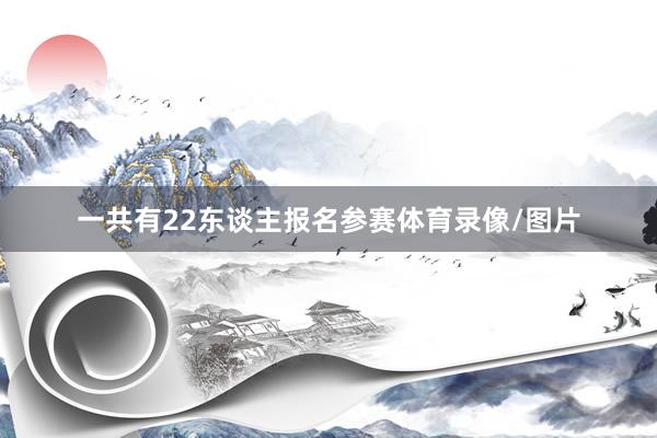 一共有22东谈主报名参赛体育录像/图片