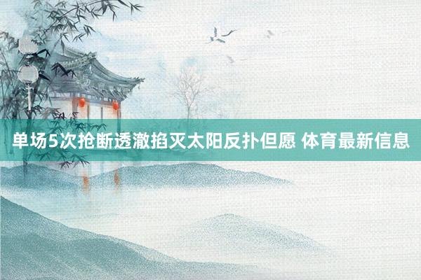 单场5次抢断透澈掐灭太阳反扑但愿 体育最新信息