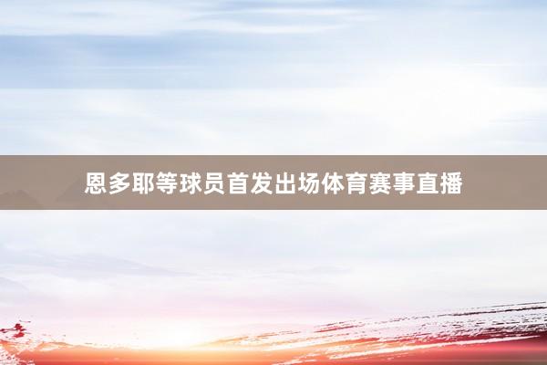 恩多耶等球员首发出场体育赛事直播
