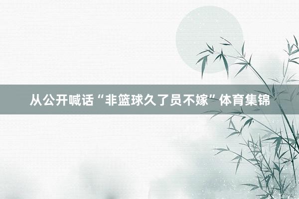 从公开喊话“非篮球久了员不嫁”体育集锦