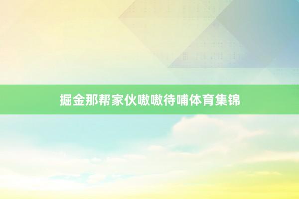 掘金那帮家伙嗷嗷待哺体育集锦