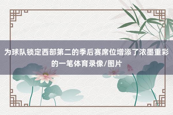 为球队锁定西部第二的季后赛席位增添了浓墨重彩的一笔体育录像/图片