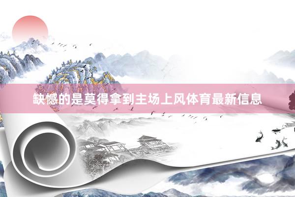 缺憾的是莫得拿到主场上风体育最新信息