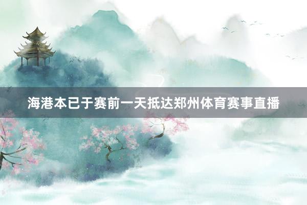 海港本已于赛前一天抵达郑州体育赛事直播
