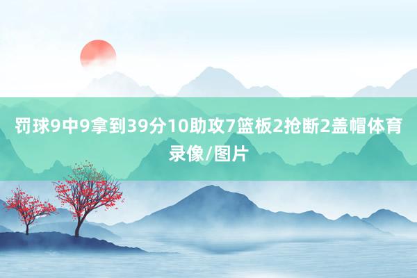 罚球9中9拿到39分10助攻7篮板2抢断2盖帽体育录像/图片