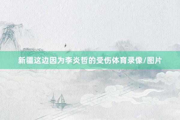 新疆这边因为李炎哲的受伤体育录像/图片