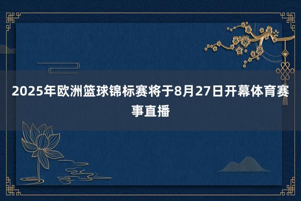 2025年欧洲篮球锦标赛将于8月27日开幕体育赛事直播