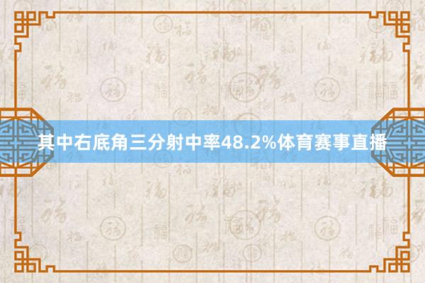 其中右底角三分射中率48.2%体育赛事直播