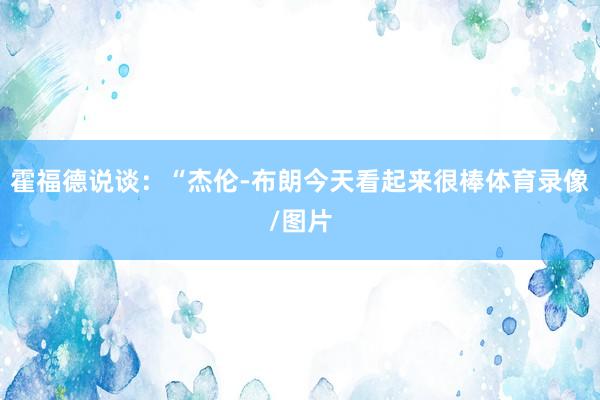 霍福德说谈:“杰伦-布朗今天看起来很棒体育录像/图片