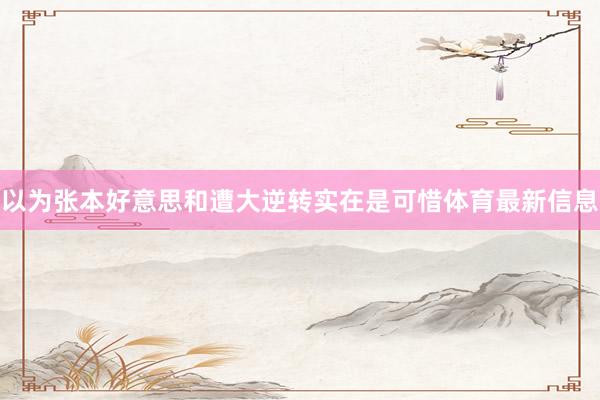 以为张本好意思和遭大逆转实在是可惜体育最新信息