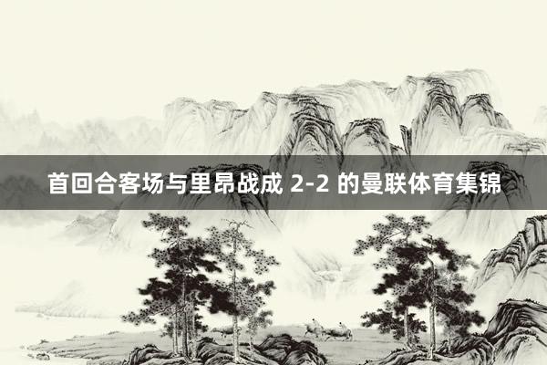 首回合客场与里昂战成 2-2 的曼联体育集锦