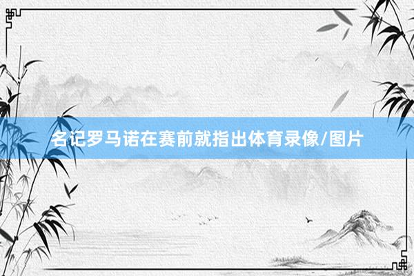 名记罗马诺在赛前就指出体育录像/图片