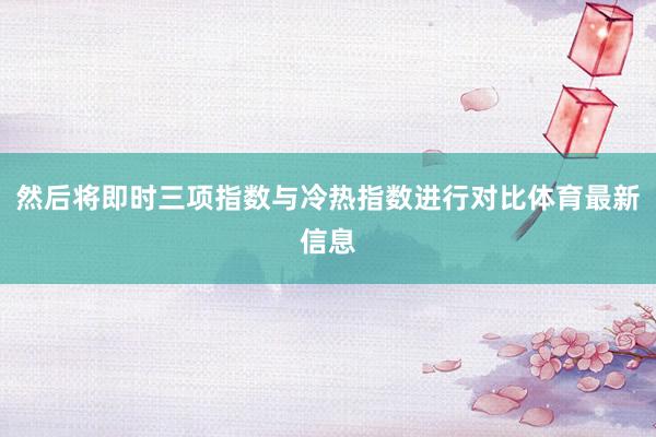 然后将即时三项指数与冷热指数进行对比体育最新信息
