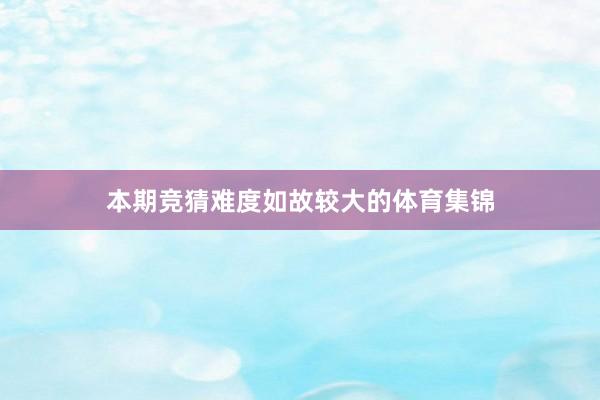 本期竞猜难度如故较大的体育集锦
