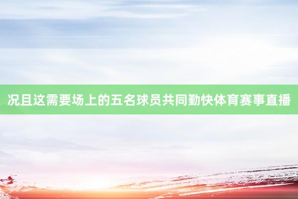 况且这需要场上的五名球员共同勤快体育赛事直播
