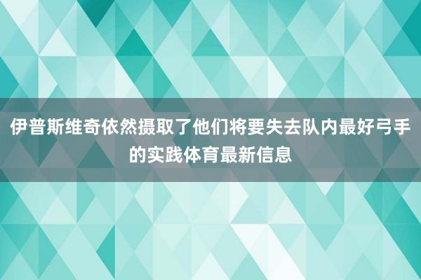 伊普斯维奇依然摄取了他们将要失去队内最好弓手的实践体育最新信息