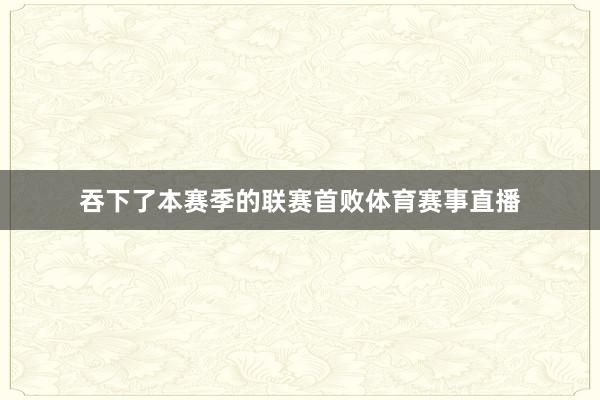 吞下了本赛季的联赛首败体育赛事直播