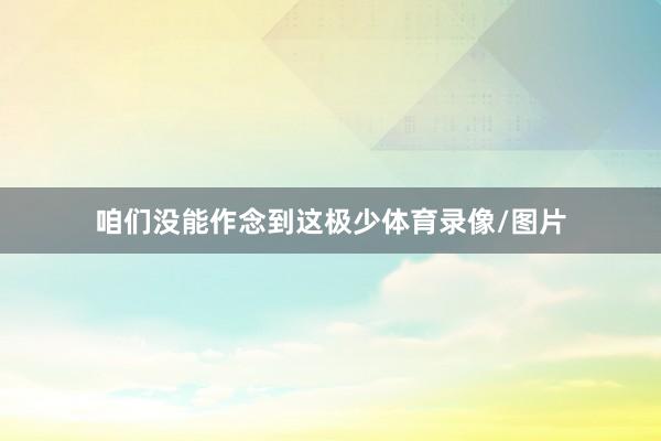 咱们没能作念到这极少体育录像/图片