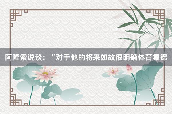 阿隆索说谈：“对于他的将来如故很明确体育集锦