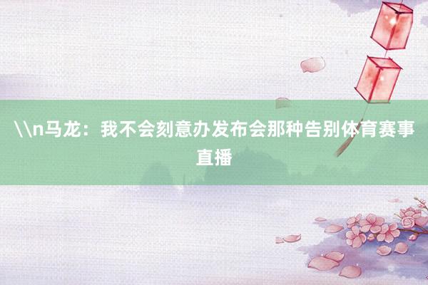 \n马龙：我不会刻意办发布会那种告别体育赛事直播
