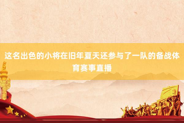 这名出色的小将在旧年夏天还参与了一队的备战体育赛事直播
