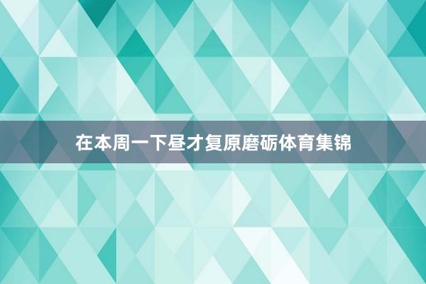 在本周一下昼才复原磨砺体育集锦