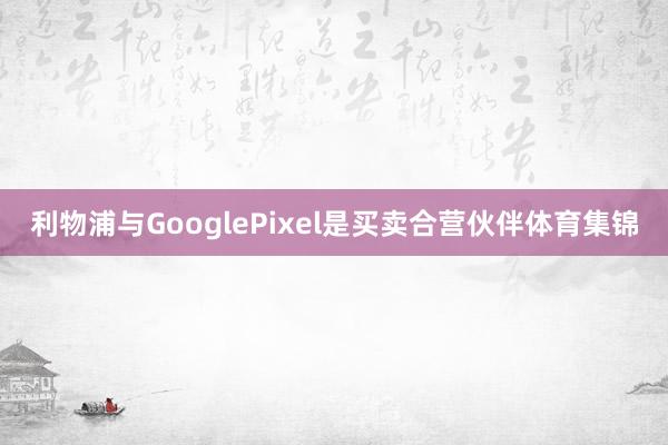 利物浦与GooglePixel是买卖合营伙伴体育集锦