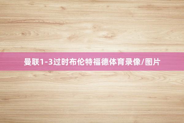 曼联1-3过时布伦特福德体育录像/图片