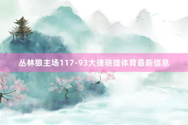 丛林狼主场117-93大捷骁雄体育最新信息