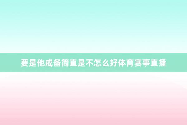 要是他戒备简直是不怎么好体育赛事直播
