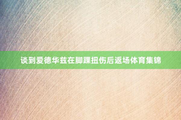 谈到爱德华兹在脚踝扭伤后返场体育集锦