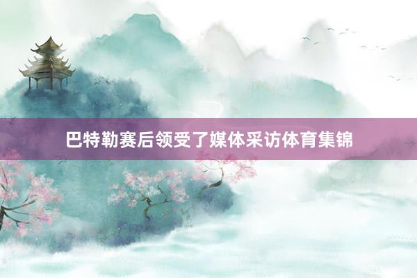 巴特勒赛后领受了媒体采访体育集锦