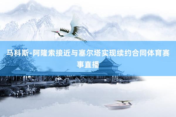 马科斯-阿隆索接近与塞尔塔实现续约合同体育赛事直播