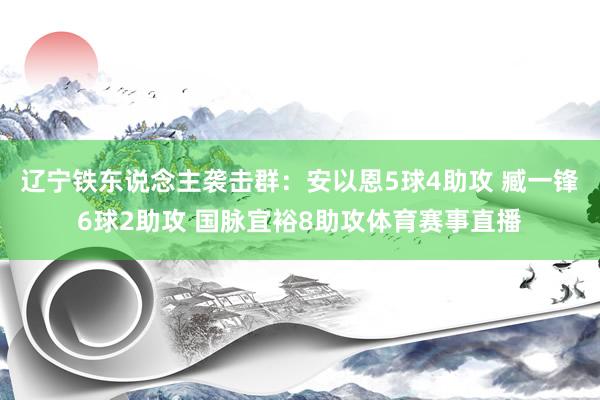 辽宁铁东说念主袭击群：安以恩5球4助攻 臧一锋6球2助攻 国脉宜裕8助攻体育赛事直播