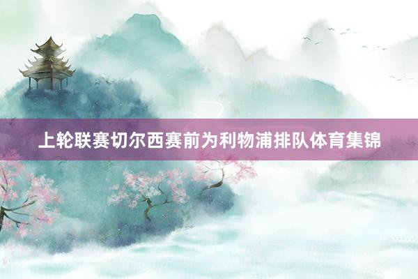上轮联赛切尔西赛前为利物浦排队体育集锦