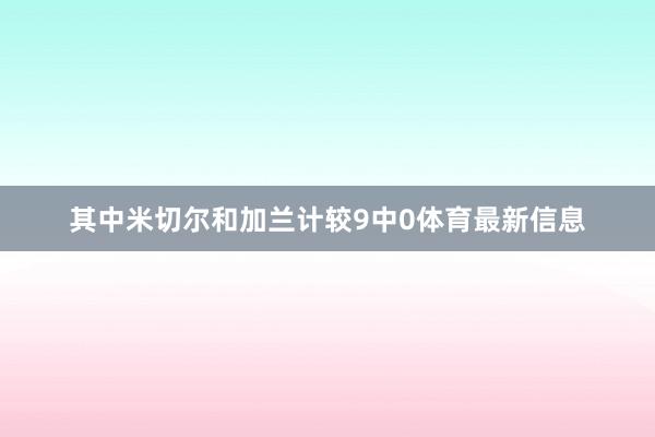 其中米切尔和加兰计较9中0体育最新信息