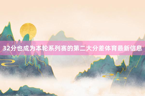 32分也成为本轮系列赛的第二大分差体育最新信息