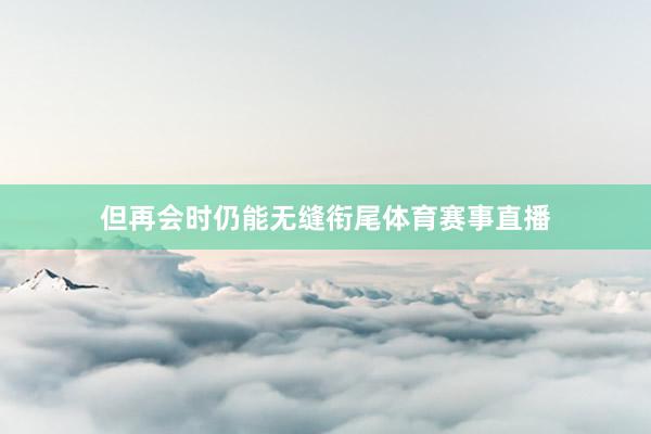 但再会时仍能无缝衔尾体育赛事直播