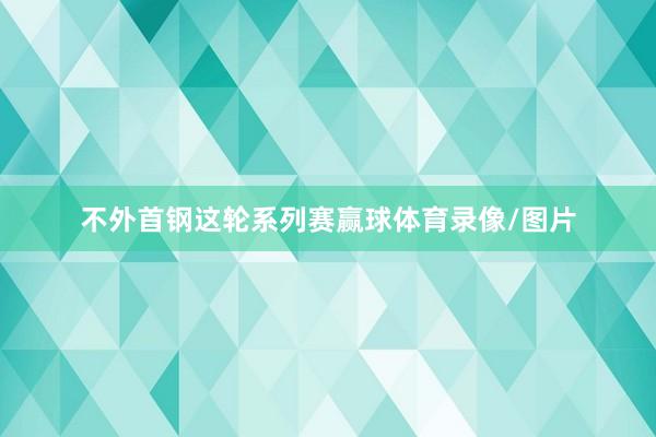 不外首钢这轮系列赛赢球体育录像/图片