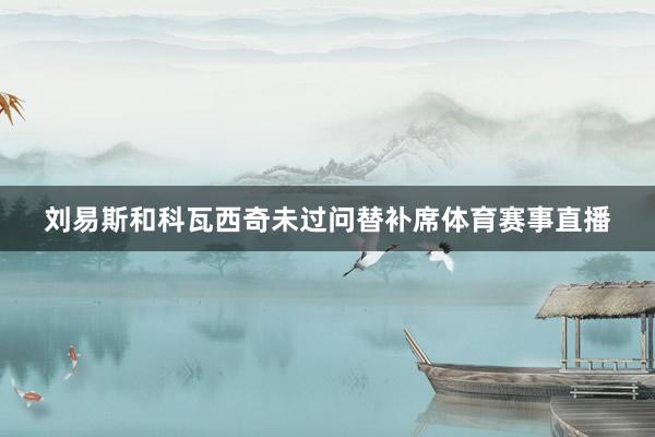 刘易斯和科瓦西奇未过问替补席体育赛事直播